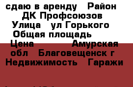 сдаю в аренду › Район ­  ДК Профсоюзов › Улица ­ ул.Горького › Общая площадь ­ 24 › Цена ­ 4 500 - Амурская обл., Благовещенск г. Недвижимость » Гаражи   